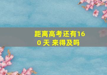 距离高考还有160 天 来得及吗